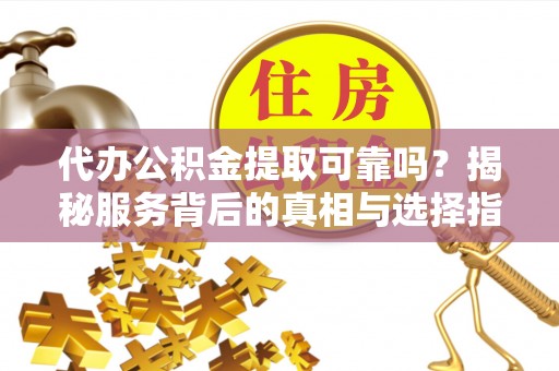 长安代办公积金提取可靠吗？揭秘服务背后的真相与选择指南