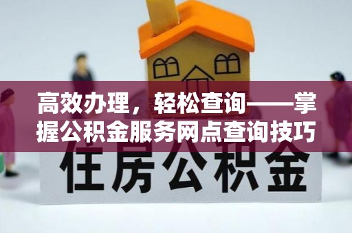 长安高效办理，轻松查询——掌握公积金服务网点查询技巧