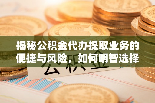 长安揭秘公积金代办提取业务的便捷与风险，如何明智选择？