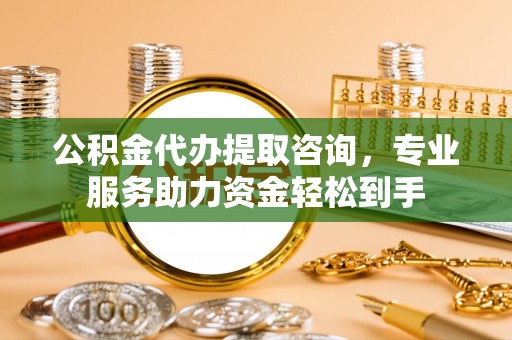 长安公积金代办提取咨询，专业服务助力资金轻松到手