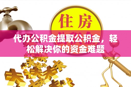 长安代办公积金提取公积金，轻松解决你的资金难题