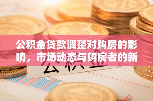 长安公积金贷款调整对购房的影响，市场动态与购房者的新选择
