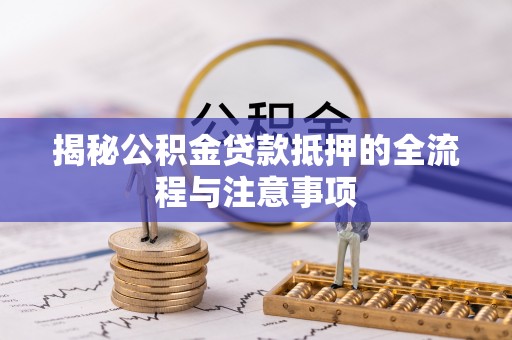 长安揭秘公积金贷款抵押的全流程与注意事项