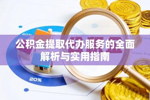 长安公积金提取代办服务的全面解析与实用指南