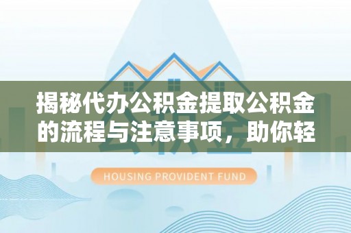 长安揭秘代办公积金提取公积金的流程与注意事项，助你轻松拿回属于你的钱