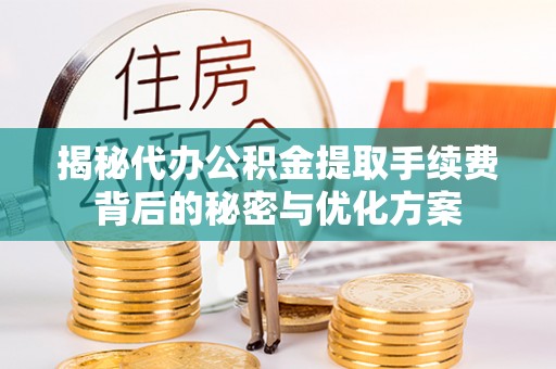 长安揭秘代办公积金提取手续费背后的秘密与优化方案