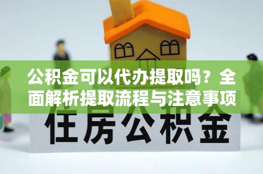 长安公积金可以代办提取吗？全面解析提取流程与注意事项
