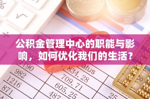 长安公积金管理中心的职能与影响，如何优化我们的生活？