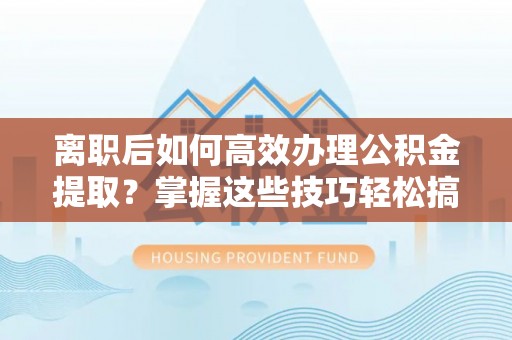 长安离职后如何高效办理公积金提取？掌握这些技巧轻松搞定