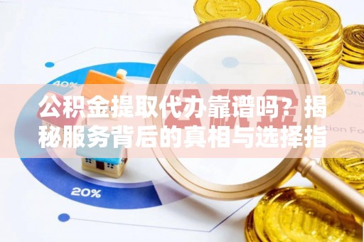 长安公积金提取代办靠谱吗？揭秘服务背后的真相与选择指南
