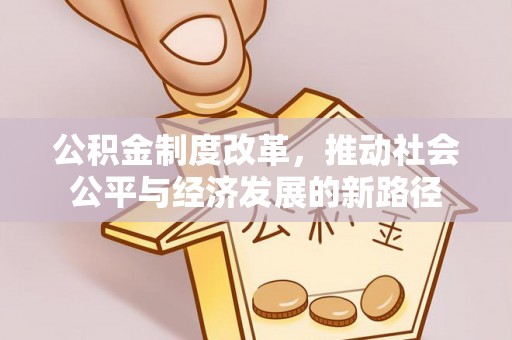 长安公积金制度改革，推动社会公平与经济发展的新路径
