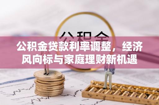 长安公积金贷款利率调整，经济风向标与家庭理财新机遇