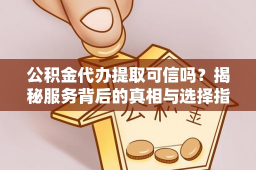 长安公积金代办提取可信吗？揭秘服务背后的真相与选择指南