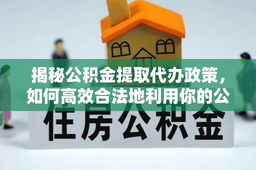 长安揭秘公积金提取代办政策，如何高效合法地利用你的公积金