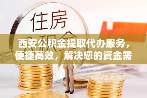 长安西安公积金提取代办服务，便捷高效，解决您的资金需求