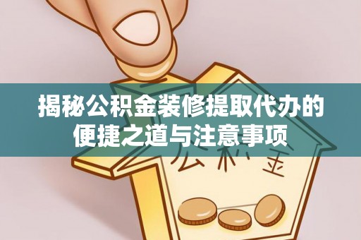 长安揭秘公积金装修提取代办的便捷之道与注意事项