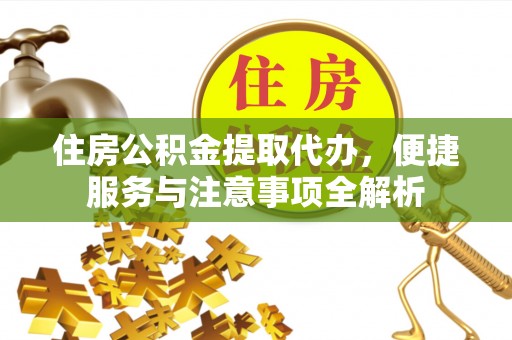 长安住房公积金提取代办，便捷服务与注意事项全解析