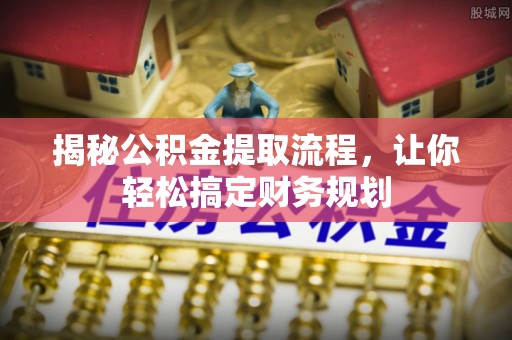 长安揭秘公积金提取流程，让你轻松搞定财务规划