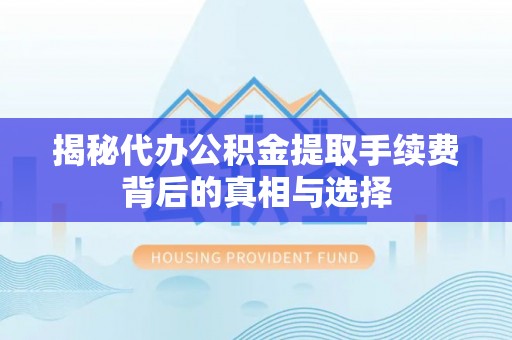 长安揭秘代办公积金提取手续费背后的真相与选择