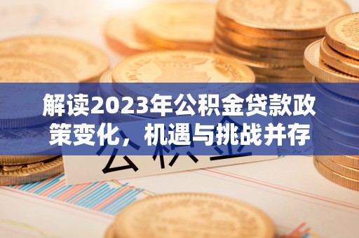 长安解读2023年公积金贷款政策变化，机遇与挑战并存