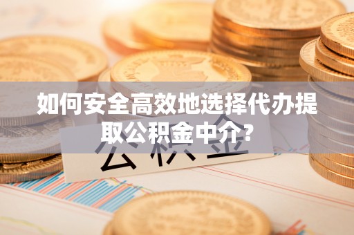 长安如何安全高效地选择代办提取公积金中介？