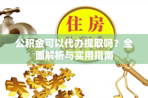 长安公积金可以代办提取吗？全面解析与实用指南