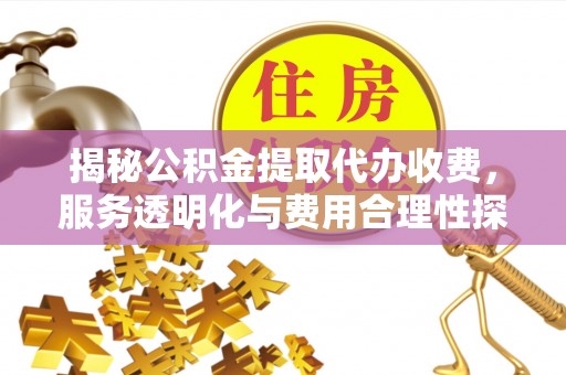 长安揭秘公积金提取代办收费，服务透明化与费用合理性探讨