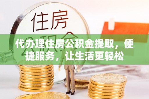 长安代办理住房公积金提取，便捷服务，让生活更轻松