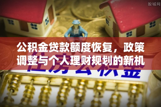 长安公积金贷款额度恢复，政策调整与个人理财规划的新机遇