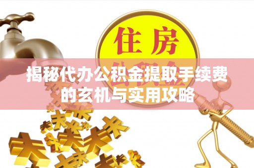长安揭秘代办公积金提取手续费的玄机与实用攻略