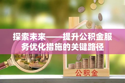 长安探索未来——提升公积金服务优化措施的关键路径