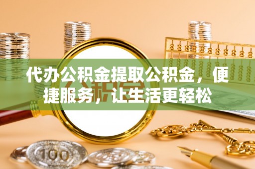 长安代办公积金提取公积金，便捷服务，让生活更轻松