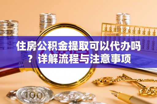长安住房公积金提取可以代办吗？详解流程与注意事项
