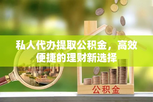 长安私人代办提取公积金，高效便捷的理财新选择