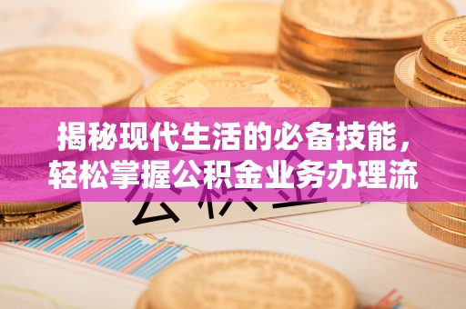 长安揭秘现代生活的必备技能，轻松掌握公积金业务办理流程