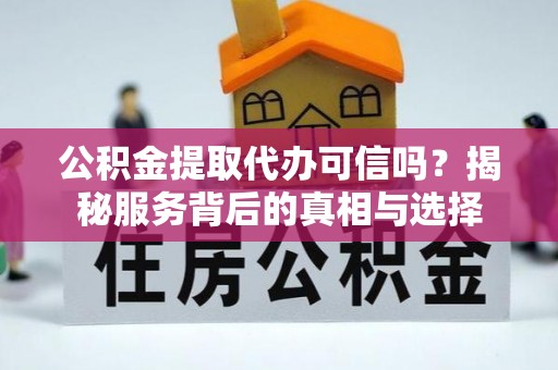 长安公积金提取代办可信吗？揭秘服务背后的真相与选择