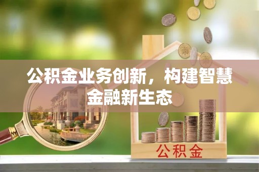 长安公积金业务创新，构建智慧金融新生态