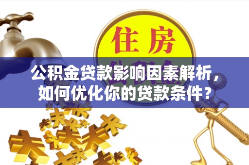 长安公积金贷款影响因素解析，如何优化你的贷款条件？