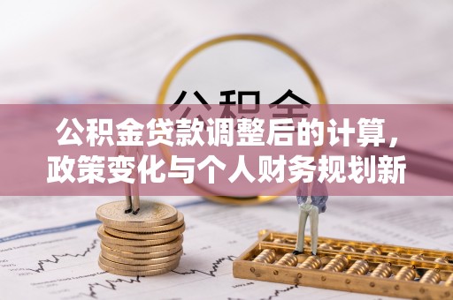 长安公积金贷款调整后的计算，政策变化与个人财务规划新思路