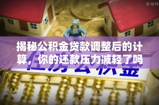 长安揭秘公积金贷款调整后的计算，你的还款压力减轻了吗？