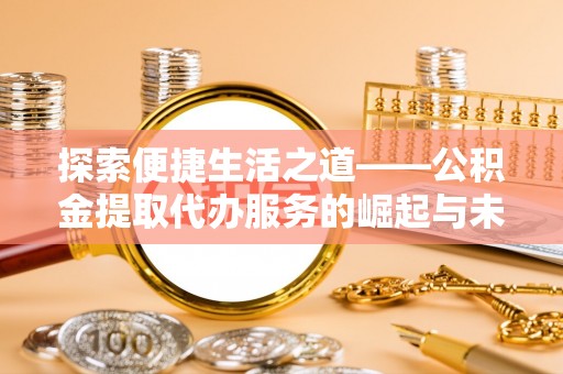 长安探索便捷生活之道——公积金提取代办服务的崛起与未来