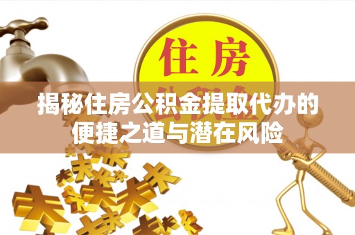 长安揭秘住房公积金提取代办的便捷之道与潜在风险