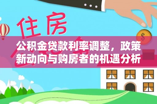 长安公积金贷款利率调整，政策新动向与购房者的机遇分析