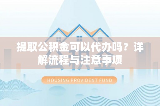 长安提取公积金可以代办吗？详解流程与注意事项
