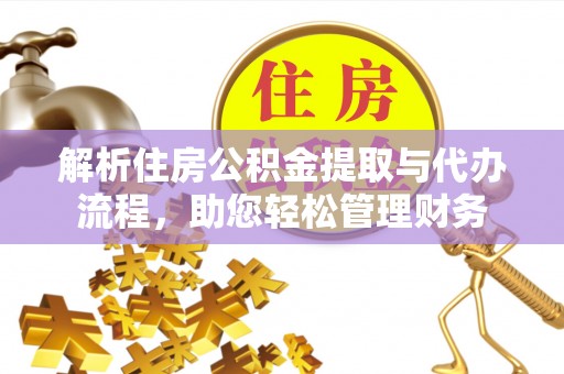 长安解析住房公积金提取与代办流程，助您轻松管理财务