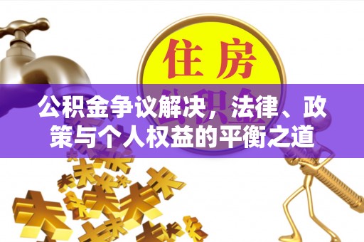 长安公积金争议解决，法律、政策与个人权益的平衡之道