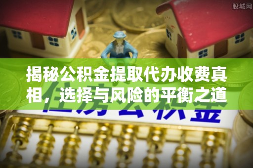 长安揭秘公积金提取代办收费真相，选择与风险的平衡之道