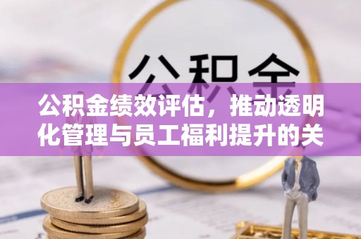 长安公积金绩效评估，推动透明化管理与员工福利提升的关键