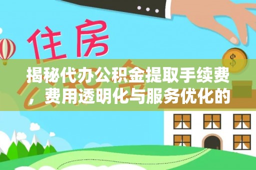 长安揭秘代办公积金提取手续费，费用透明化与服务优化的关键