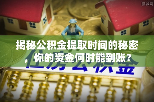 长安揭秘公积金提取时间的秘密，你的资金何时能到账？